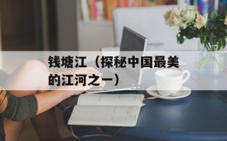 钱塘江（探秘中国最美的江河之一）