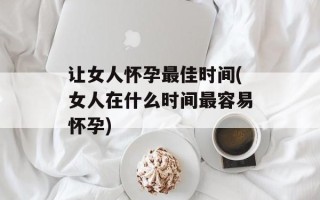 让女人怀孕最佳时间(女人在什么时间最容易怀孕)