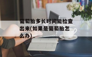 葡萄胎多长时间能检查出来(如果是葡萄胎怎么办)