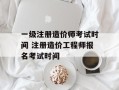 一级注册造价师考试时间 注册造价工程师报名考试时间