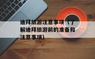 迪拜旅游注意事项（了解迪拜旅游前的准备和注意事项）