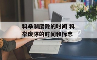 科举制废除的时间 科举废除的时间和标志