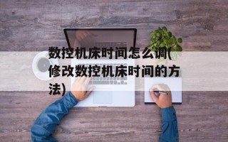 数控机床时间怎么调(修改数控机床时间的方法)