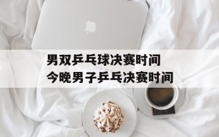 男双乒乓球决赛时间 今晚男子乒乓决赛时间