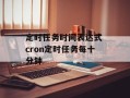 定时任务时间表达式 cron定时任务每十分钟