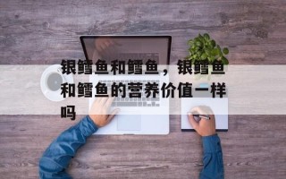 银鳕鱼和鳕鱼，银鳕鱼和鳕鱼的营养价值一样吗