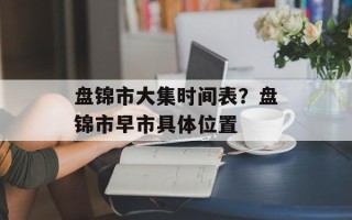 盘锦市大集时间表？盘锦市早市具体位置