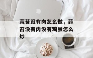 蒜苔没有肉怎么做，蒜苔没有肉没有鸡蛋怎么炒