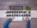 洛阳师范开学时间？洛阳师范今年几号放寒假