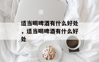 适当喝啤酒有什么好处，适当喝啤酒有什么好处