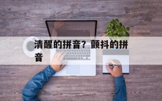 清醒的拼音？颤抖的拼音