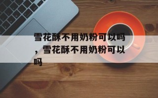 雪花酥不用奶粉可以吗，雪花酥不用奶粉可以吗