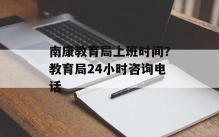 南康教育局上班时间？教育局24小时咨询电话