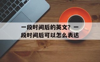 一段时间后的英文？一段时间后可以怎么表达