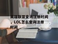 英雄联盟查询注册时间，LOL怎么查询注册时间