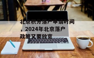 北京积分落户申请时间，2024年北京落户政策又要放宽