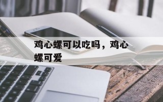 鸡心螺可以吃吗，鸡心螺可爱