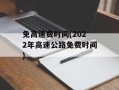 免高速费时间(2022年高速公路免费时间)