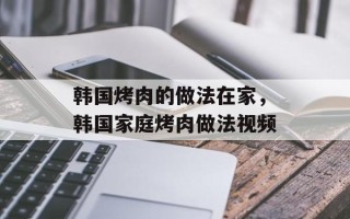 韩国烤肉的做法在家，韩国家庭烤肉做法视频