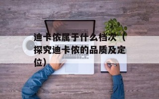 迪卡侬属于什么档次（探究迪卡侬的品质及定位）