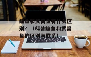 鳊鱼和武昌鱼有什么区别？（科普鳊鱼和武昌鱼的区别与联系）