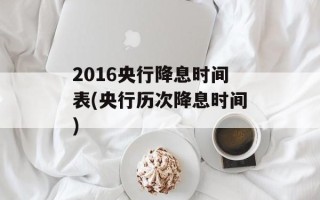2016央行降息时间表(央行历次降息时间)