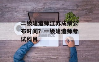 二级建造师江苏成绩公布时间？一级建造师考试科目