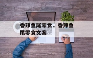 香辣鱼尾零食，香辣鱼尾零食文案