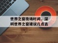 世界之窗夜场时间，深圳世界之窗建议几点去