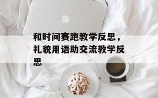 和时间赛跑教学反思，礼貌用语助交流教学反思