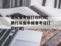 银从准考证打印时间(银行从业中级准考证打印时间)