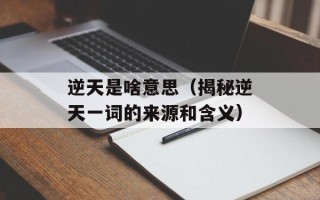 逆天是啥意思（揭秘逆天一词的来源和含义）