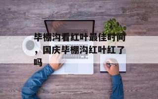 毕棚沟看红叶最佳时间，国庆毕棚沟红叶红了吗