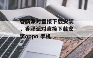 香肠派对直接下载安装，香肠派对直接下载安装oppo 手机