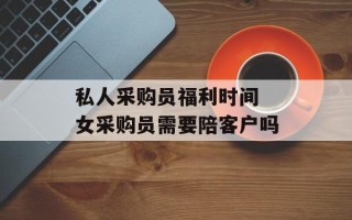 私人采购员福利时间 女采购员需要陪客户吗