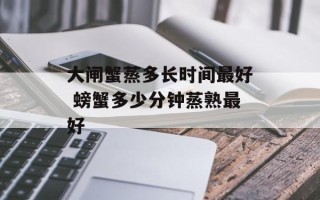 大闸蟹蒸多长时间更好 螃蟹多少分钟蒸熟更好