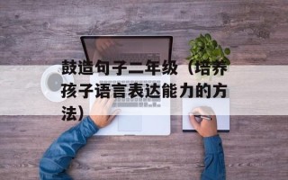 鼓造句子二年级（培养孩子语言表达能力的方法）
