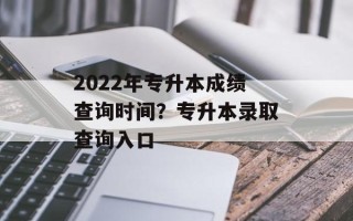 2022年专升本成绩查询时间？专升本录取查询入口