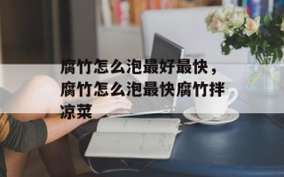 腐竹怎么泡最好最快，腐竹怎么泡最快腐竹拌凉菜