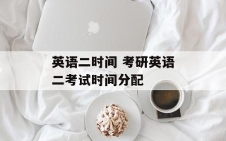 英语二时间 考研英语二考试时间分配