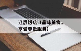 辽展饭店（品味美食，享受尊贵服务）