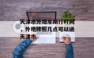 天津市外地车限行时间，外地牌照几点可以进天津市