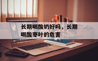 长期喝酸奶好吗，长期喝酸枣叶的危害