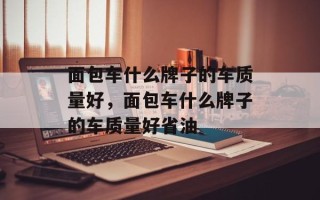 面包车什么牌子的车质量好，面包车什么牌子的车质量好省油