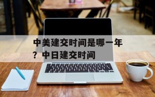 中美建交时间是哪一年？中日建交时间