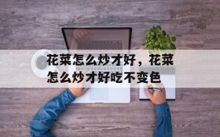 花菜怎么炒才好，花菜怎么炒才好吃不变色