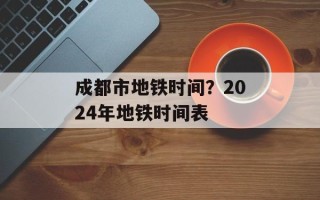 成都市地铁时间？2024年地铁时间表