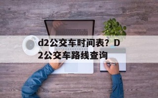 d2公交车时间表？D2公交车路线查询