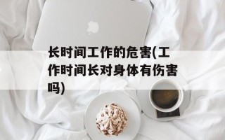 长时间工作的危害(工作时间长对身体有伤害吗)