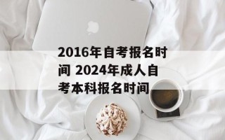 2016年自考报名时间 2024年成人自考本科报名时间